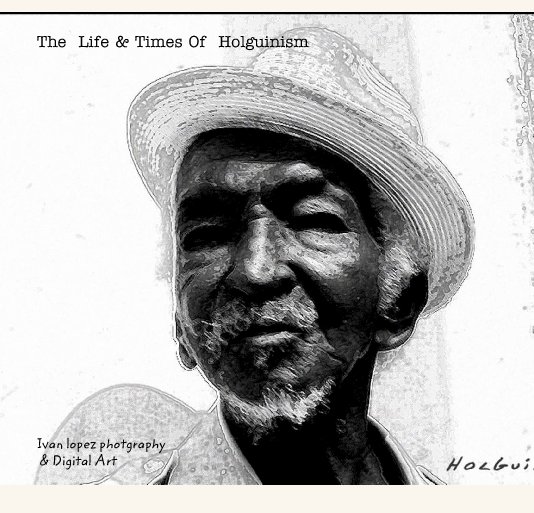 View The  Life & Times Of  Holguinism by Ivan lopez photgraphy
 & Digital Art