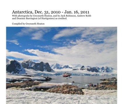 Antarctica, Dec. 31, 2010 - Jan. 16, 2011 With photograhs by Gwynneth Heaton, and by Jack Robinson, Andrew Robb and Dominic Barrington (of Hurtigruten) as credited. Compiled by Gwynneth Heaton book cover