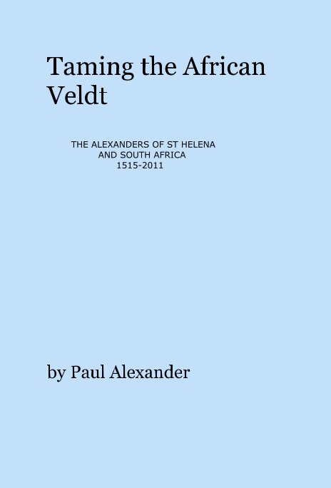 View Taming the African Veldt THE ALEXANDERS OF ST HELENA AND SOUTH AFRICA 1515-2011 by Paul Alexander