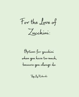 For the Love of Zucchini: Options for zucchini when you have too much, because you always do. By Liz Richards book cover