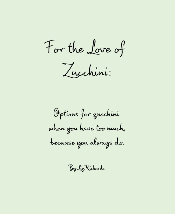 Ver For the Love of Zucchini: Options for zucchini when you have too much, because you always do. By Liz Richards por Liz Richards
