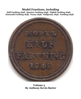 Model Fractions, including Half Farthing 1848, Quarter Farthing 1848, Eighth Farthing 1848, Sixteenth Farthing 1848, Penny 1848, Halfpenny 1848, Farthing 1848 Volume 3 By Anthony Kevin Barter book cover