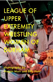 LEAGUE OF UPPER EXTREMITY WRESTLING WOMEN OF DURHAM photography by Megan Morr and Billy Hunt book cover