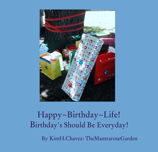 View Happy~Birthday~Life!
         Birthday's Should Be Everyday! by KimH.Chavez: TheMantraroseGarden