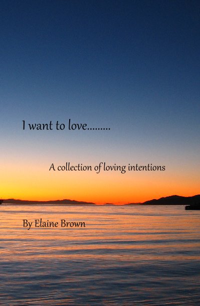 View I want to love......... A collection of loving intentions by Elaine Brown