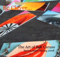 Be Clever... The Art of Bek Caruso Spring 2007-Spring 2008 book cover