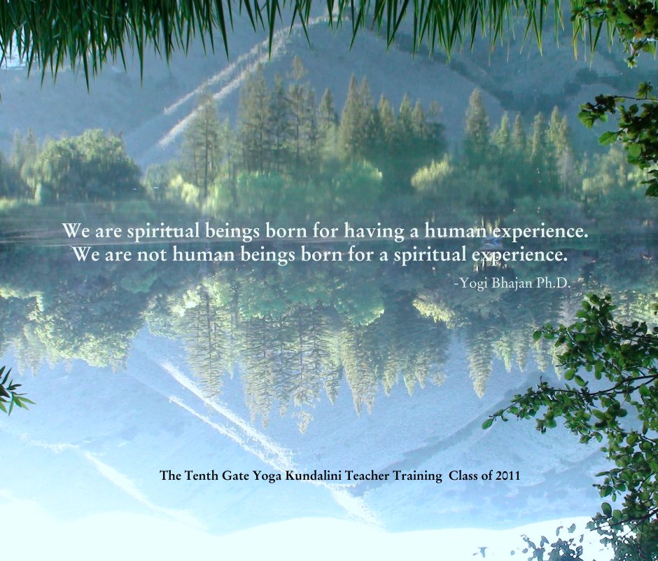 Ver We are spiritual beings born for having a human experience.   We are not human beings born for a spiritual experience.                                                                       -Yogi Bhajan Ph.D. por Regi Kim