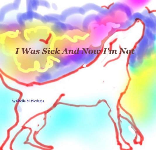 View I Was Sick And Now I'm Not by Sheila MWedegis