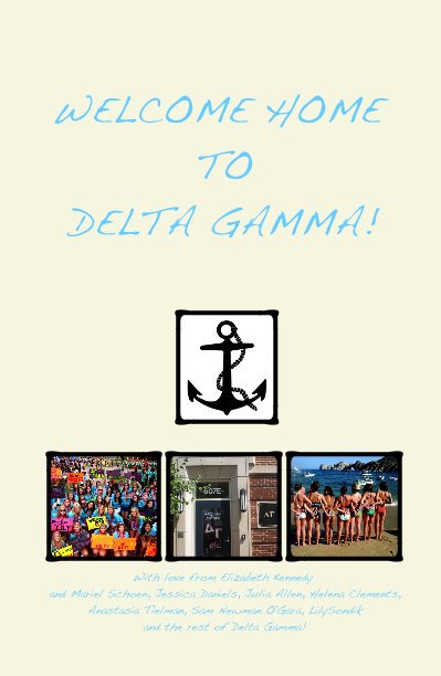 View WELCOME HOME TO DELTA GAMMA! by With love from Elizabeth Kennedy and Mariel  Schoen,  Jessica  Daniels,  Julia  Allen,  Helena  Clements,  Anastasia  Tielman,  Sam Newman  O'Gara,  Lily Sondik  and the rest of Delta Gamma!