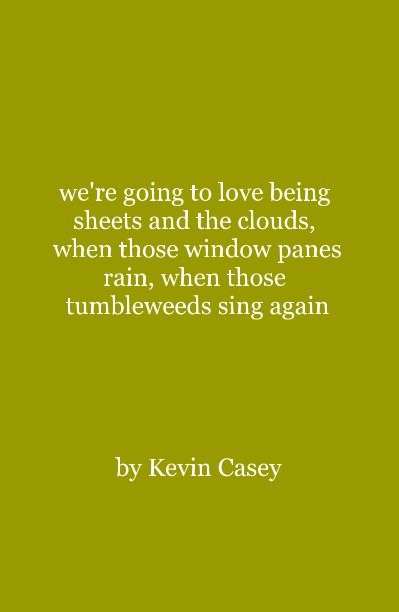 View we're going to love being sheets and the clouds, when those window panes rain, when those tumbleweeds sing again by Kevin Casey