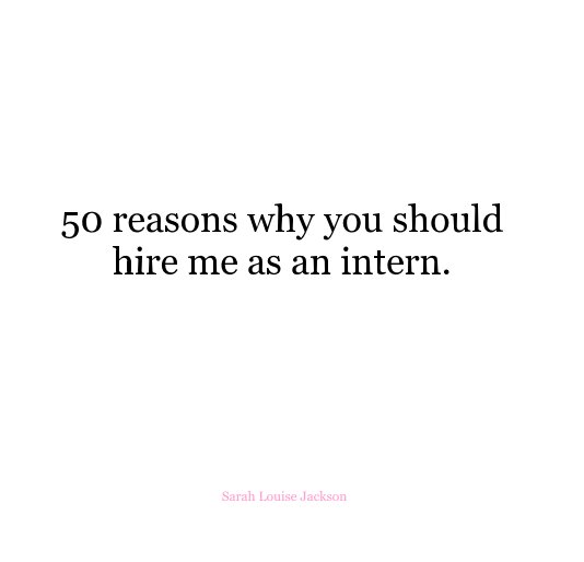 View 50 reasons why you should hire me as an intern. by Sarah Louise Jackson