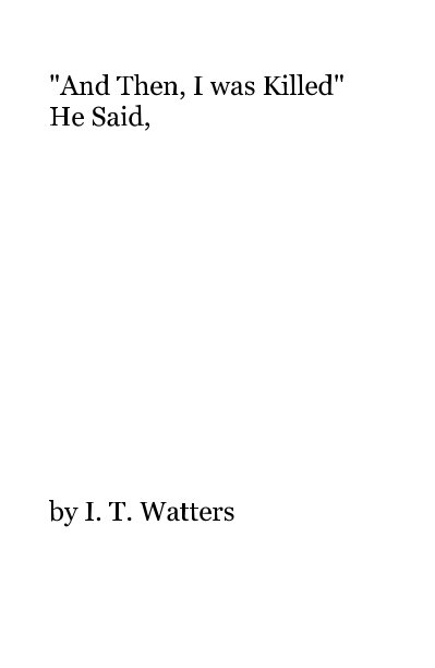 View "And Then, I was Killed" He Said, by I. T. Watters