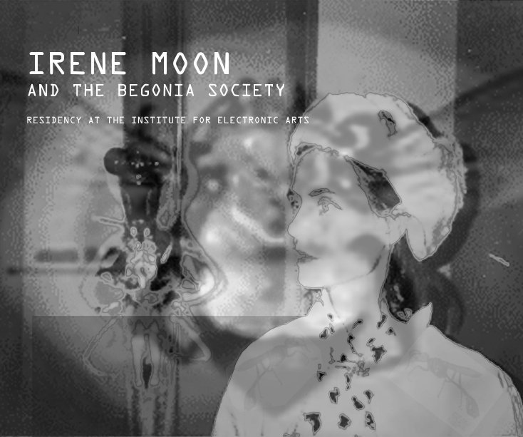 View IRENE MOON AND THE BEGONIA SOCIETY RESIDENCY AT THE INSTITUTE FOR ELECTRONIC ARTS by INCLUDING AN INTERVIEW BY KATHRYN DRURY AND PERFORMANCE DOCUMENTATION BY PEER BODE, DEVIN HENRY, AND NICK GARAFOLI