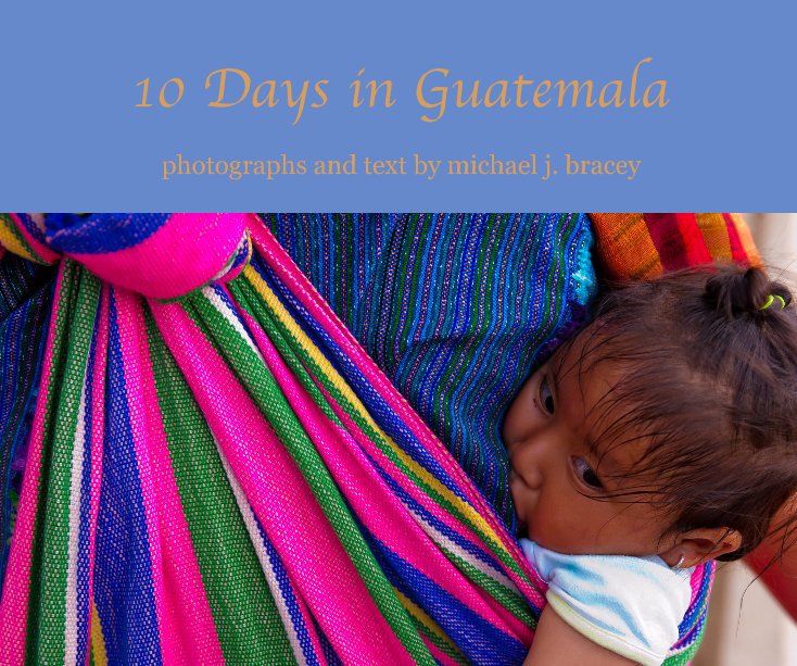 Visualizza 10 Days in Guatemala di photographs and text by michael j. bracey