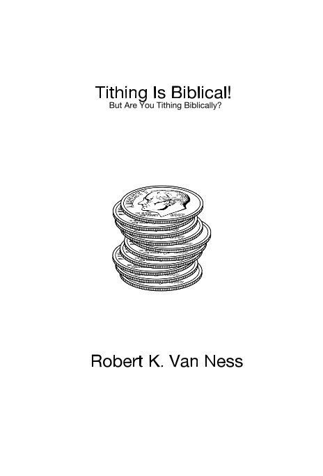 View Tithing Is Biblical! But Are You Tithing Biblically? by Robert K. Van Ness