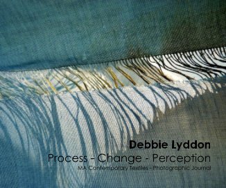 Debbie Lyddon Process - Change - Perception MA Contemporary Textiles - Photographic Journal book cover