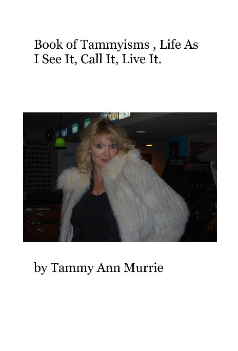 View Book of Tammyisms , Life As I See It, Call It, Live It. by Tammy Ann Murrie