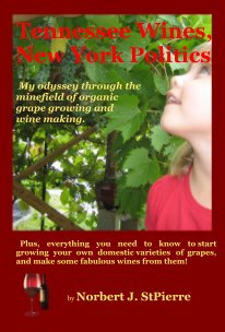 Tennessee Wines, New York Politics My odyssey through the minefield of organic grape growing and wine making. Plus, everything you need to know to start growing your own domestic varieties of grapes, and make some fabulous wines from them! book cover