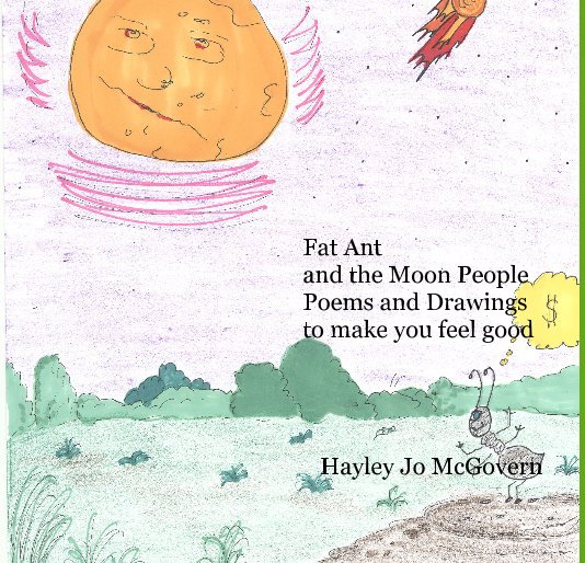 View Fat Ant and the Moon People Poems and Drawings to make you feel good Hayley Jo McGovern by Hayley Jo McGovern