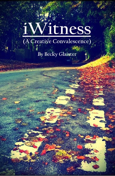 View iWitness (A Creative Convalescence) by Becky Glaister