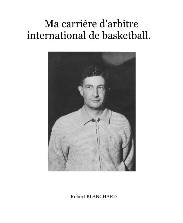 View Ma carrière d'arbitre international de basketball. by Robert BLANCHARD