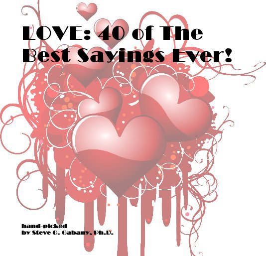View LOVE: 40 of The Best Sayings Ever! by hand-picked by Steve G. Gabany, Ph.D.