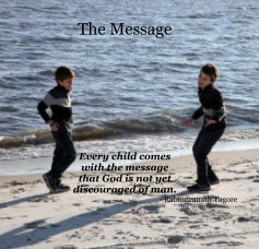 The Message Every child comes with the message that God is not yet discouraged of man. ~Rabindranath Tagore book cover