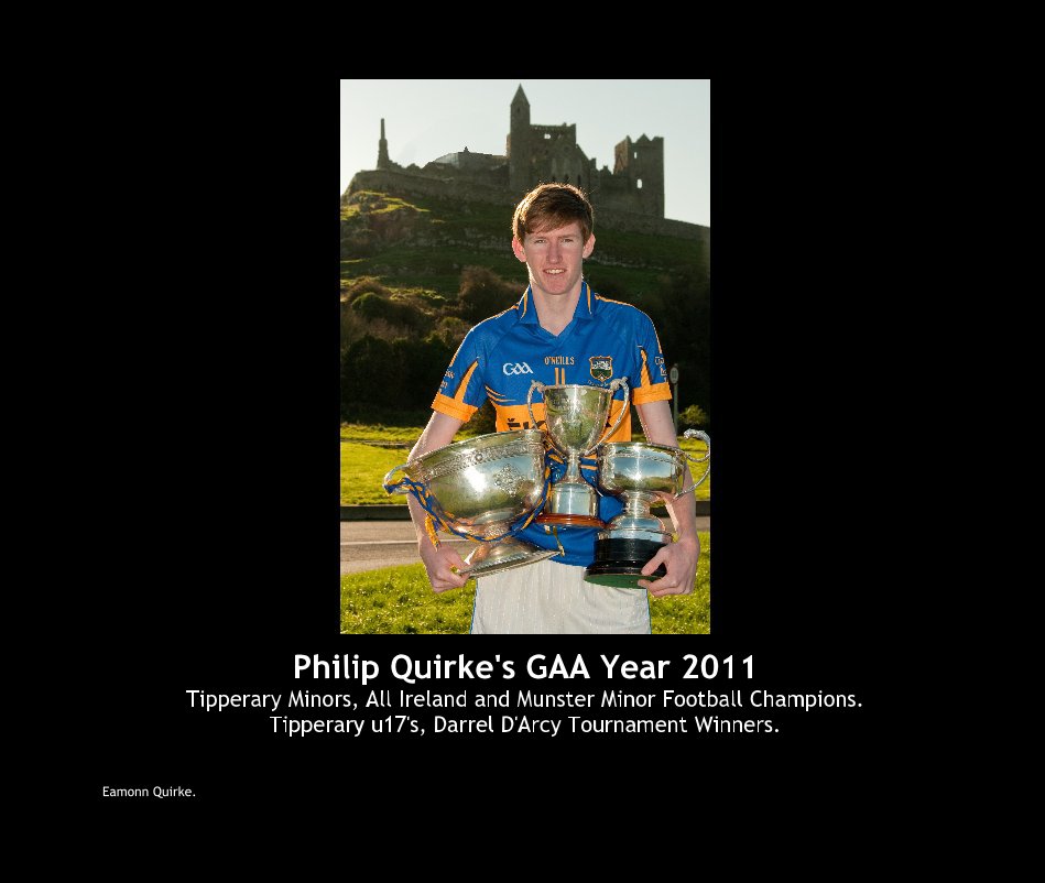 View Philip Quirke's GAA Year 2011 Tipperary Minors, All Ireland and Munster Minor Football Champions. Tipperary u17's, Darrel D'Arcy Tournament Winners. by Eamonn Quirke.
