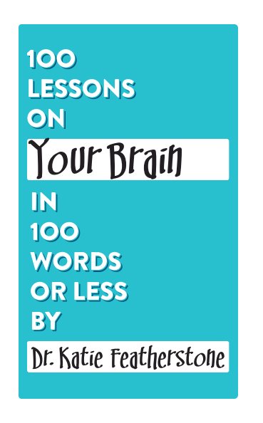 View 100 Lessons on Your Brain in 100 Words or Less by Dr.Katie Featherstone