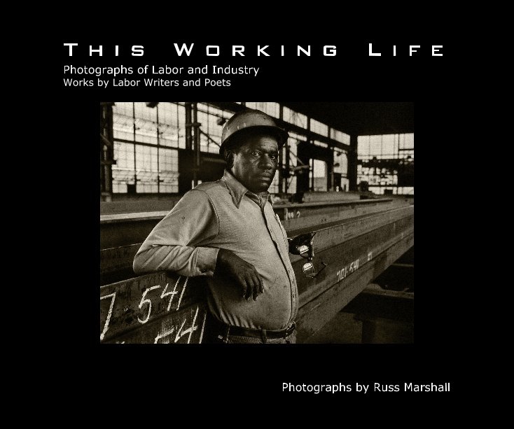 View T h i s W o r k i n g L i f e Photographs of Labor and Industry by Russ Marshall