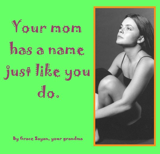 View Your mom has a name just like you do. by Grace Sayan, your grandma