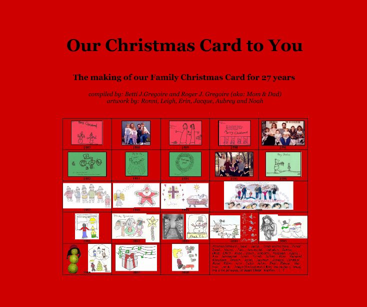 View Our Christmas Card to You by compiled by: Betti J.Gregoire and Roger J. Gregoire (aka: Mom & Dad) artwork by: Ronni, Leigh, Erin, Jacque, Aubrey and Noah