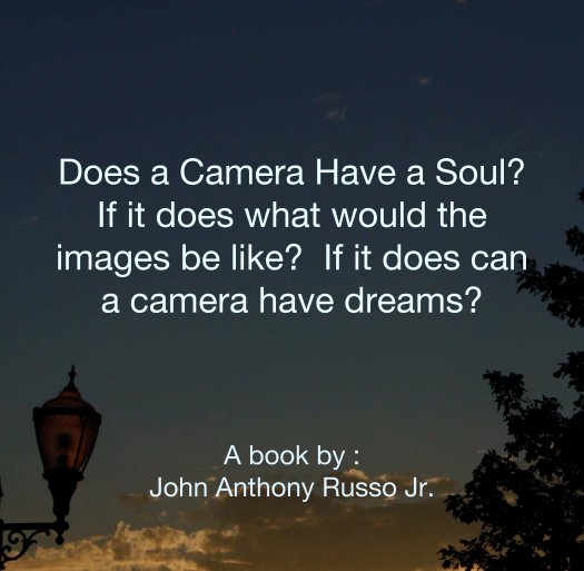 View Does a Camera Have a Soul? 
If it does what would the images be like?  If it does can a camera have dreams? by A book by : 
John Anthony Russo Jr.