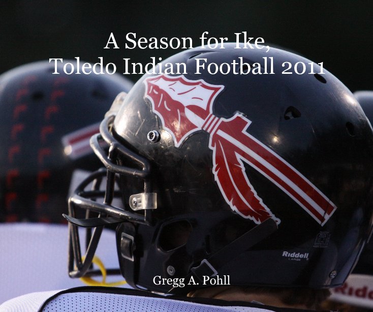 View A Season for Ike, Toledo Indian Football 2011 by Gregg A. Pohll