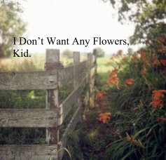 I Don’t Want Any Flowers, Kid. book cover