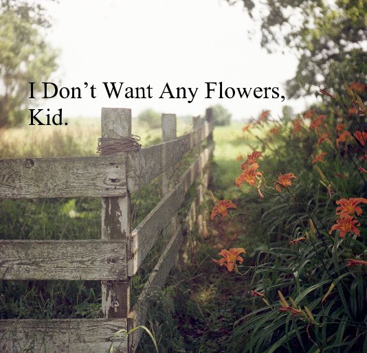 View I Don’t Want Any Flowers, Kid. by Micah McCoy