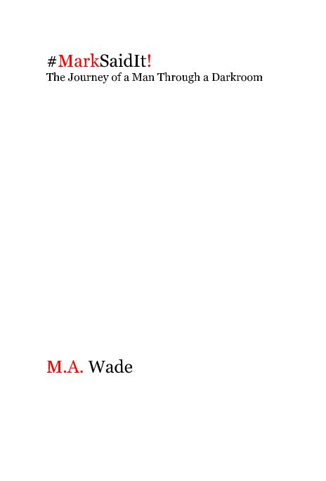 View #MarkSaidIt! The Journey of a Man Through a Darkroom by M.A. Wade