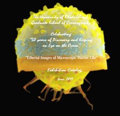 The University of Rhode Island, Graduate School of Oceanography Celebrating “50 years of Discovery and Keeping an Eye on the Ocean" "Etherial Images of Microscopic Marine Life" Exhibition Catalog, June, 2011 book cover
