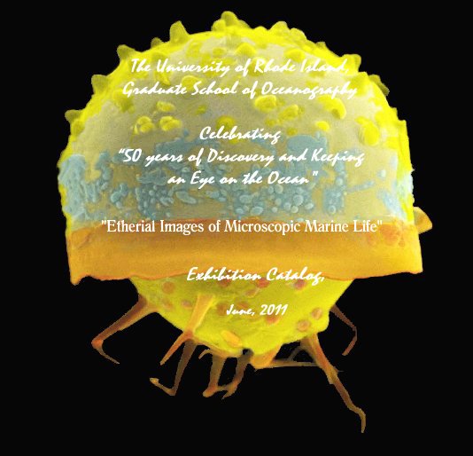 View The University of Rhode Island, Graduate School of Oceanography Celebrating “50 years of Discovery and Keeping an Eye on the Ocean" "Etherial Images of Microscopic Marine Life" Exhibition Catalog, June, 2011 by Created and compiled by Fay Darlling