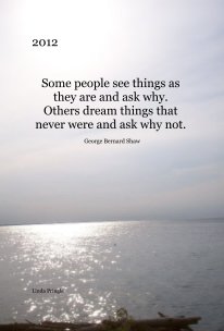 2012 Some people see things as they are and ask why. Others dream things that never were and ask why not. George Bernard Shaw book cover