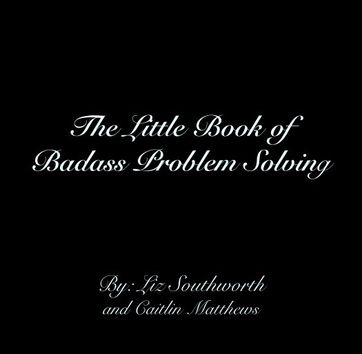 View The Little Book of 
Badass Problem Solving by By: Liz Southworth
and Caitlin Matthews