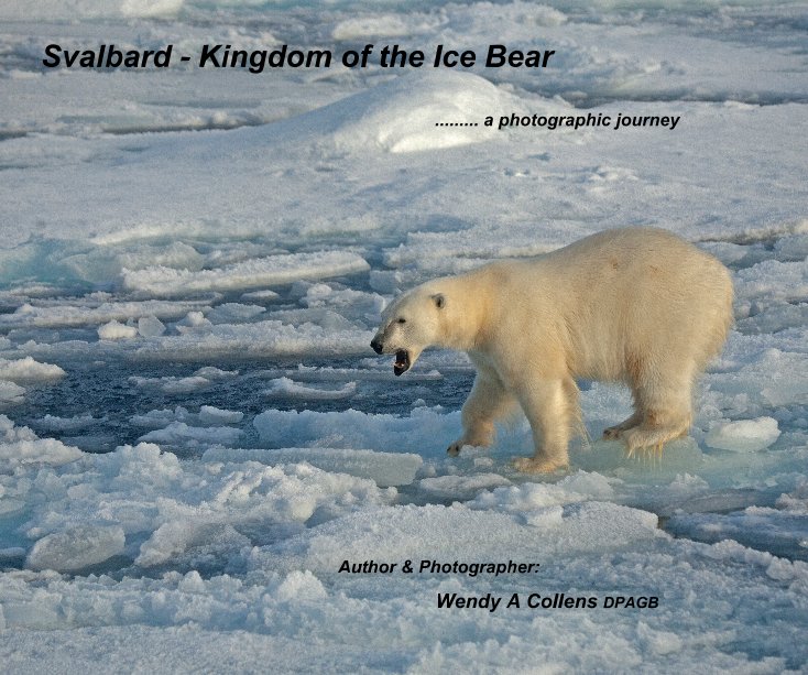 View Svalbard - Kingdom of the Ice Bear by Author & Photographer: Wendy A Collens DPAGB