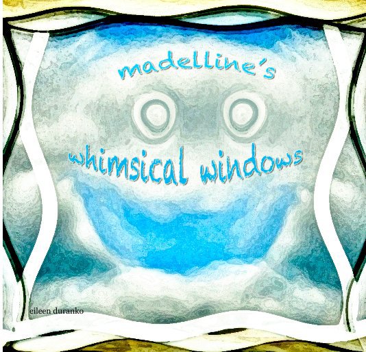 View Madelline's Whimsical Windows by eileen duranko
