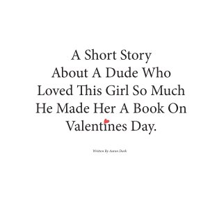 A Short Story About A Dude Who Loved This Girl So Much He Made Her A Book On Valentines Day. book cover