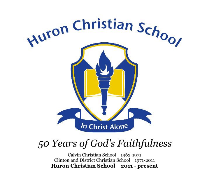 View 50 Years of God's Faithfulness by Calvin Christian School 1962-1971 Clinton and District Christian School 1971-2011 Huron Christian School 2011 - present