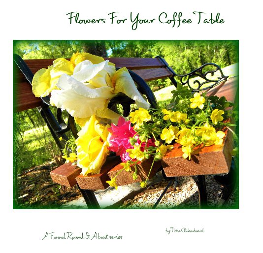 View Flowers For Your Coffee Table by Tisha Clinkenbeard
