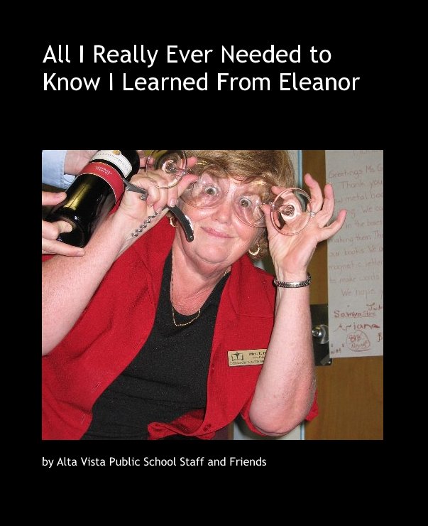 View All I Really Ever Needed to Know I Learned From Eleanor by Alta Vista Public School Staff and Friends