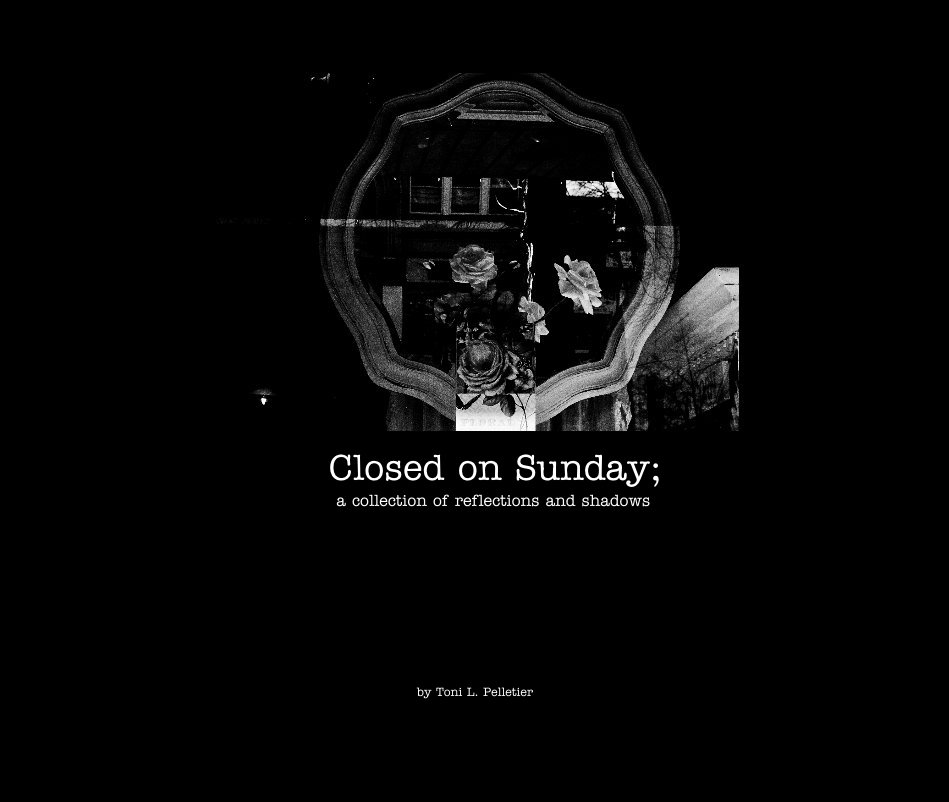View Closed on Sunday; a collection of reflections and shadows by Toni L. Pelletier