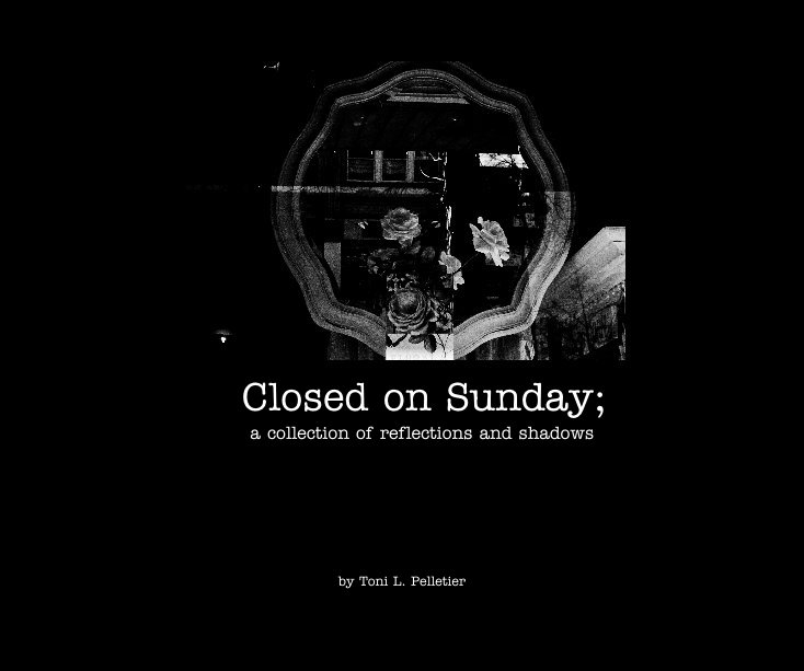 View Closed on Sunday; a collection of reflections and shadows by Toni L. Pelletier