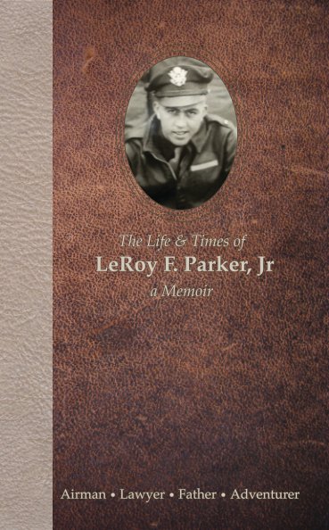 View The Life & Times of LeRoy F. Parker, Jr by LeRoy F. Parker, Jr